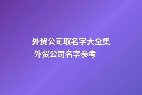 外贸公司取名字大全集 外贸公司名字参考-第1张-公司起名-玄机派